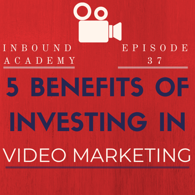 Podcast Episode 37: 5 Benefits of Investing in Video Marketing